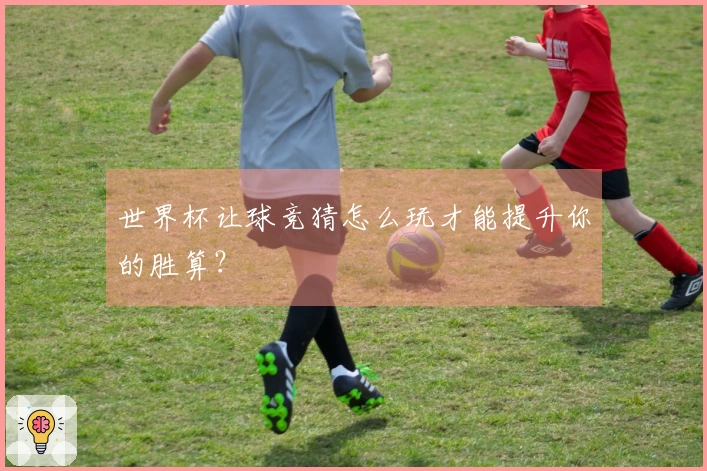 世界杯让球竞猜怎么玩才能提升你的胜算？
