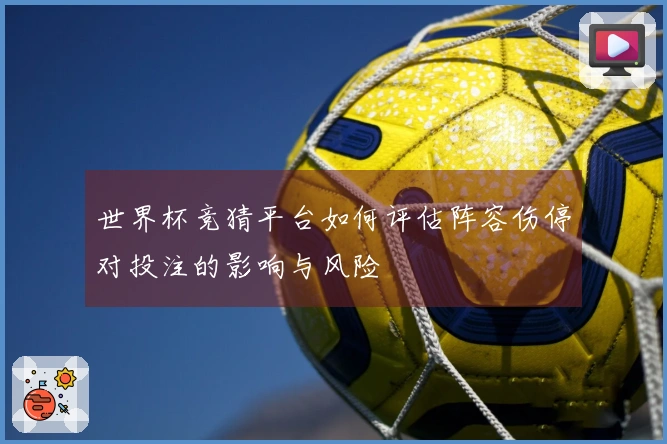世界杯竞猜平台如何评估阵容伤停对投注的影响与风险