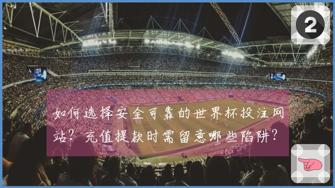 如何选择安全可靠的世界杯投注网站？充值提款时需留意哪些陷阱？