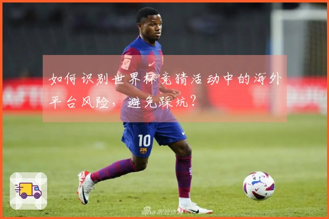 如何识别世界杯竞猜活动中的海外平台风险，避免踩坑？